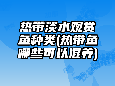 熱帶淡水觀賞魚種類(熱帶魚哪些可以混養)