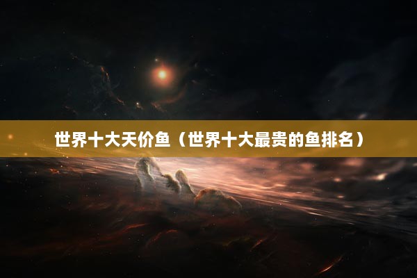 世界十大天價魚（世界十大最貴的魚排名）